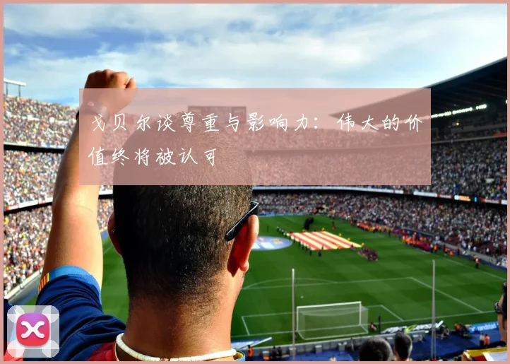 戈贝尔谈尊重与影响力：伟大的价值终将被认可