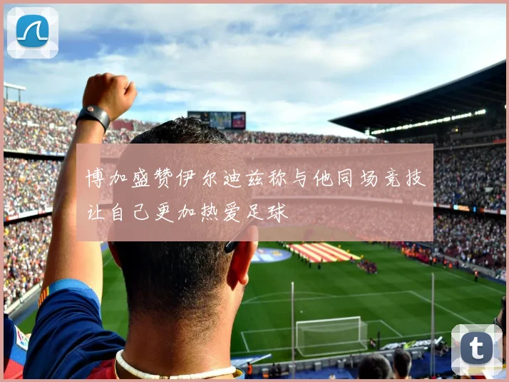 博加盛赞伊尔迪兹称与他同场竞技让自己更加热爱足球