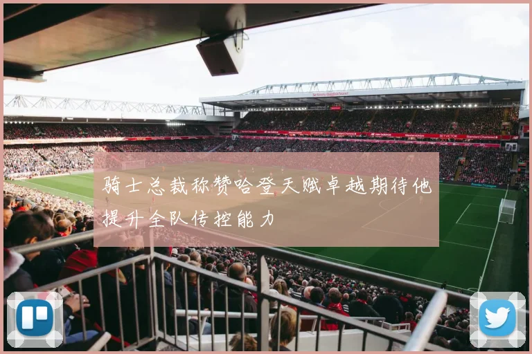 骑士总裁称赞哈登天赋卓越期待他提升全队传控能力