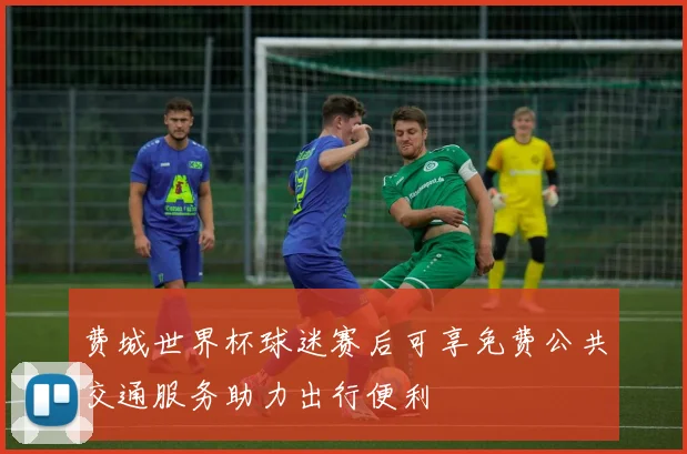 费城世界杯球迷赛后可享免费公共交通服务助力出行便利