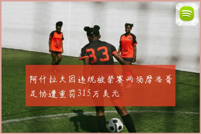 阿什拉夫因违规被禁赛两场摩洛哥足协遭重罚315万美元