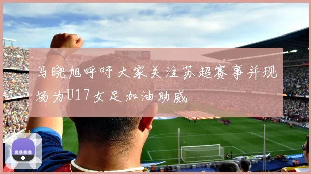 马晓旭呼吁大家关注苏超赛事并现场为U17女足加油助威