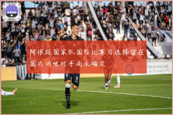 阿根廷国家队国际比赛日选择留在国内训练对手尚未确定