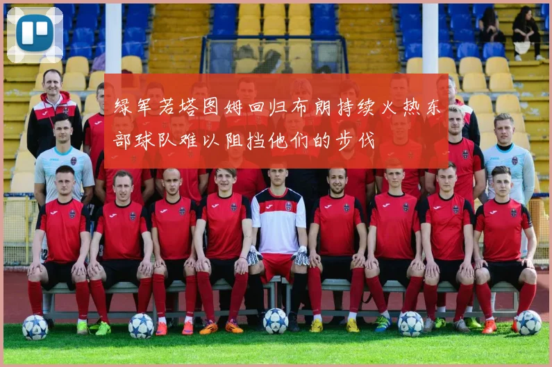 绿军若塔图姆回归布朗持续火热东部球队难以阻挡他们的步伐