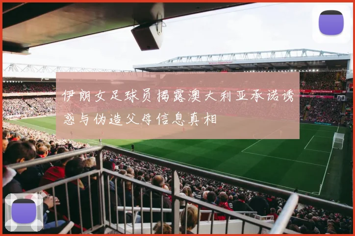 伊朗女足球员揭露澳大利亚承诺诱惑与伪造父母信息真相