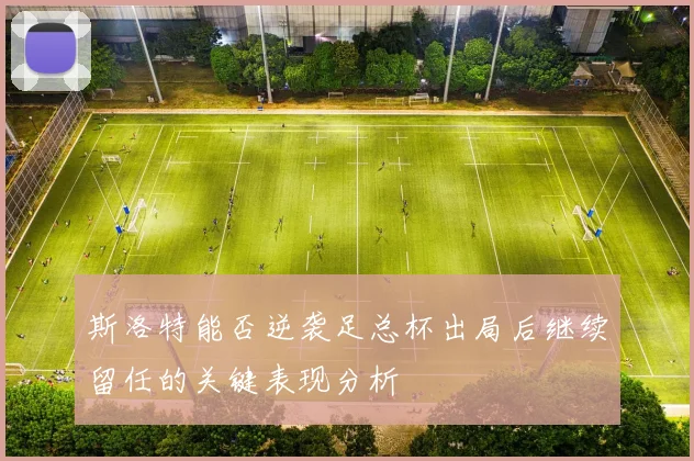 斯洛特能否逆袭足总杯出局后继续留任的关键表现分析