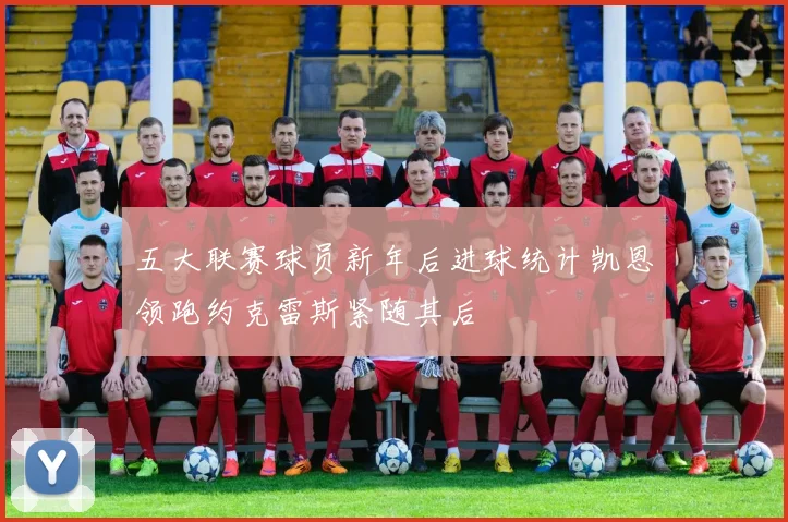 五大联赛球员新年后进球统计凯恩领跑约克雷斯紧随其后