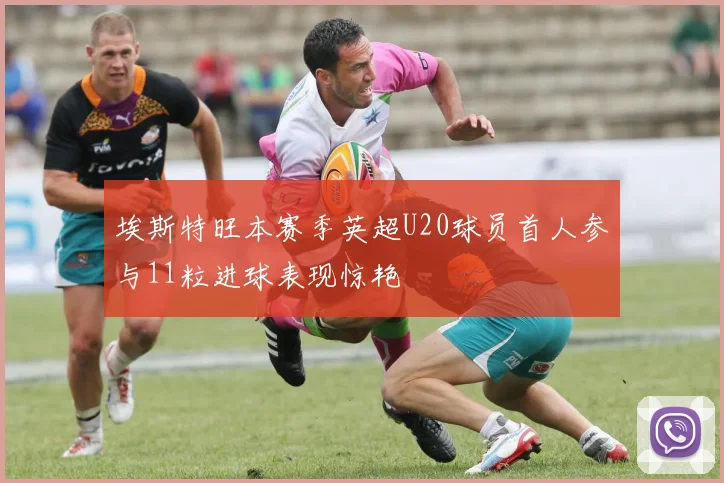 埃斯特旺本赛季英超U20球员首人参与11粒进球表现惊艳